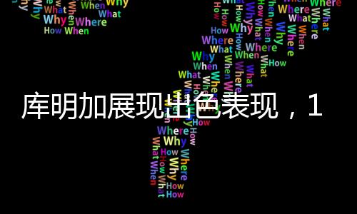 庫明加展現(xiàn)出色表現(xiàn)，14投6中貢獻16分，引領球隊走向勝利