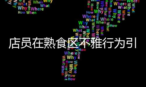 店員在熟食區(qū)不雅行為引發(fā)關(guān)注，711便利店迅速回應(yīng)