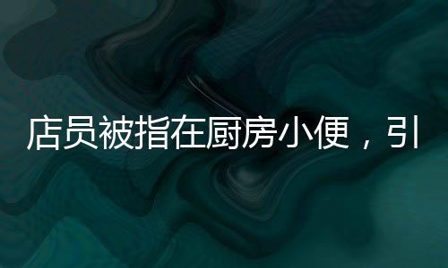 店員被指在廚房小便，引起對食品安全的廣泛關(guān)注