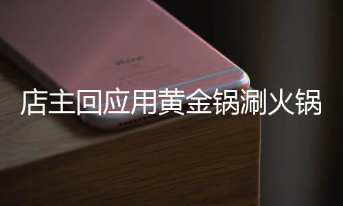 店主回應(yīng)用黃金鍋涮火鍋，奢華體驗(yàn)背后的故事