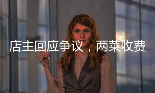 店主回應爭議，兩菜收費844元并無欺騙強制行為