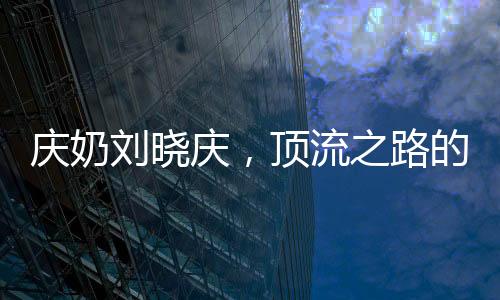 慶奶劉曉慶，頂流之路的揭秘