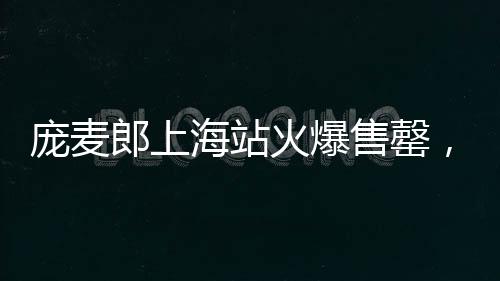 龐麥郎上海站火爆售罄，貴陽站觀眾寥寥僅九位