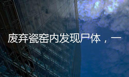 廢棄瓷窯內(nèi)發(fā)現(xiàn)尸體，一命案嫌疑人身份揭曉