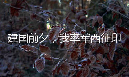 建國(guó)前夕，我率軍西征印度中亞！