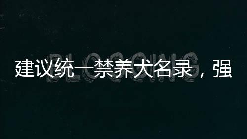 建議統(tǒng)一禁養(yǎng)犬名錄，強(qiáng)化城市寵物犬管理