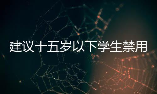 建議十五歲以下學(xué)生禁用智能手機(jī)的理由及其影響