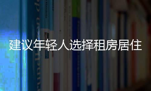 建議年輕人選擇租房居住——一種更明智的生活方式選擇