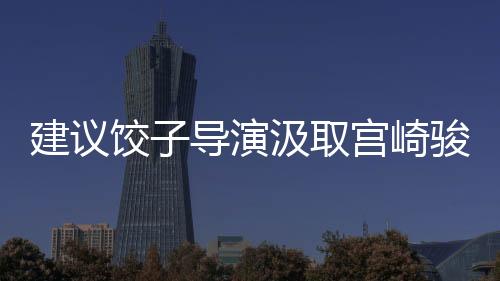 建議餃子導(dǎo)演汲取宮崎駿精髓，創(chuàng)造影像魅力