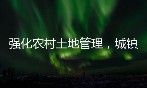 強(qiáng)化農(nóng)村土地管理，城鎮(zhèn)居民購(gòu)買農(nóng)房與宅基地受限