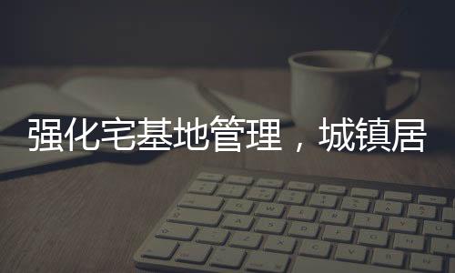 強化宅基地管理，城鎮(zhèn)居民購買農(nóng)村宅基地受限