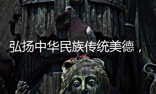 弘揚中華民族傳統(tǒng)美德，共創(chuàng)和諧社會之光