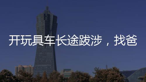 開玩具車長(zhǎng)途跋涉，找爸爸的女兒震驚全國(guó)