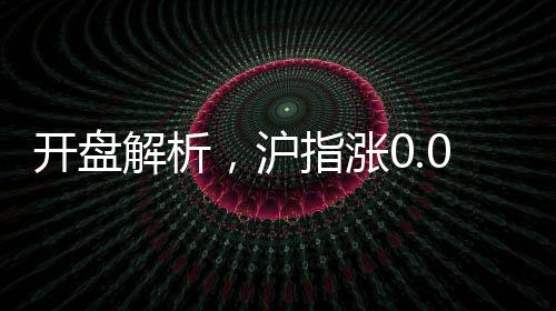 開盤解析，滬指漲0.02%，市場走勢穩(wěn)中有變