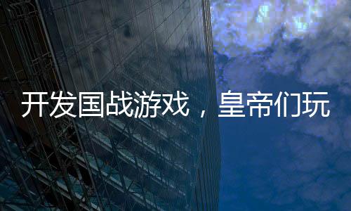 開發(fā)國戰(zhàn)游戲，皇帝們玩到防沉迷