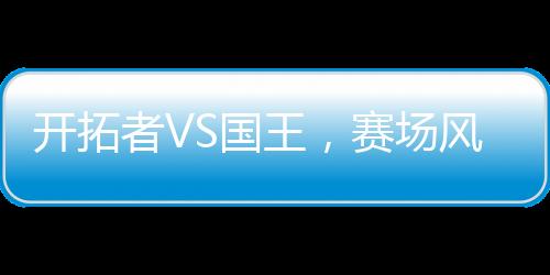 開拓者VS國王，賽場風(fēng)云對決一瞥