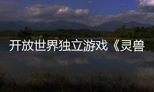 開(kāi)放世界獨(dú)立游戲《靈獸江湖》EA版3月6日上線