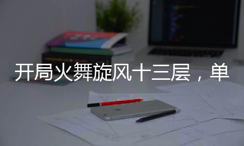 開局火舞旋風(fēng)十三層，單刷魔教！