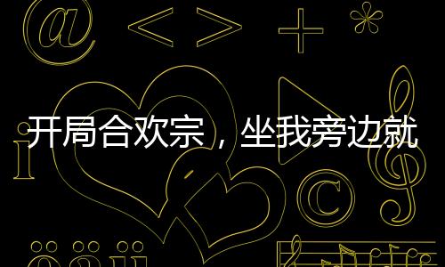 開局合歡宗，坐我旁邊就能升級！