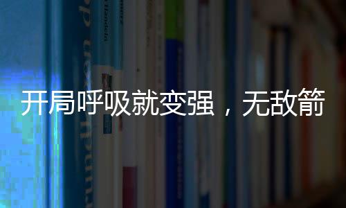 開(kāi)局呼吸就變強(qiáng)，無(wú)敵箭術(shù)成箭仙