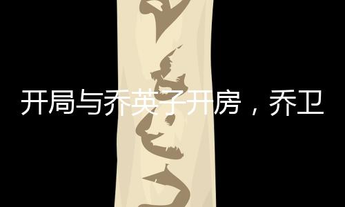 開局與喬英子開房，喬衛(wèi)東要打我
