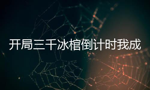 開局三千冰棺倒計時我成大陸救星