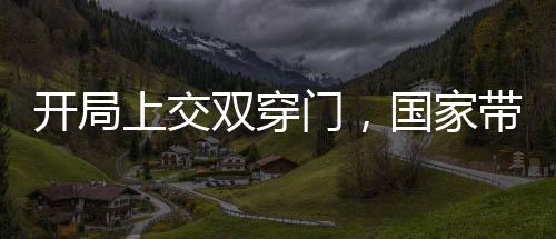 開局上交雙穿門，國(guó)家?guī)姨哨A！