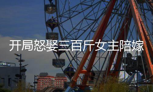 開局怒娶三百斤女主陪嫁三千萬！