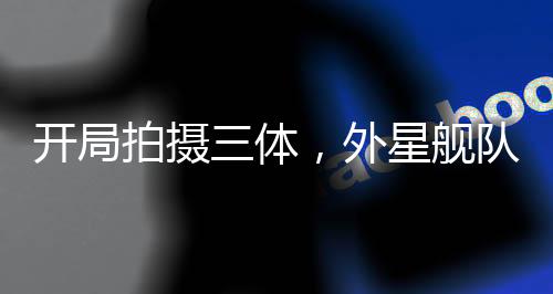 開局拍攝三體，外星艦隊真來了！
