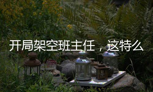 開局架空班主任，這特么八歲？