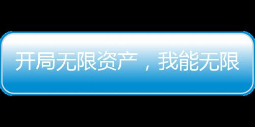 開局無(wú)限資產(chǎn)，我能無(wú)限融合能力