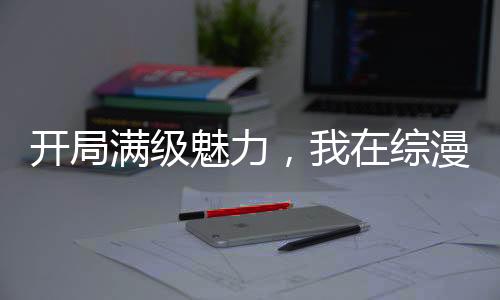 開局滿級魅力，我在綜漫掠奪詞條