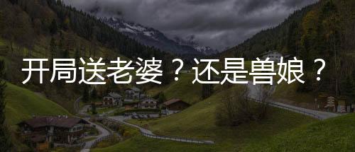 開局送老婆？還是獸娘？