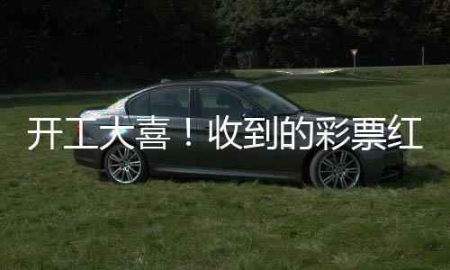 開工大喜！收到的彩票紅包意外中獎(jiǎng)，幸運(yùn)兒分享喜悅