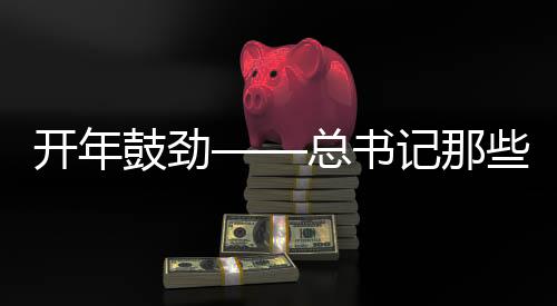 開年鼓勁——總書記那些點睛用典的時代意義