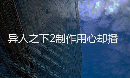 異人之下2制作用心卻播得平淡，業(yè)界深度解析