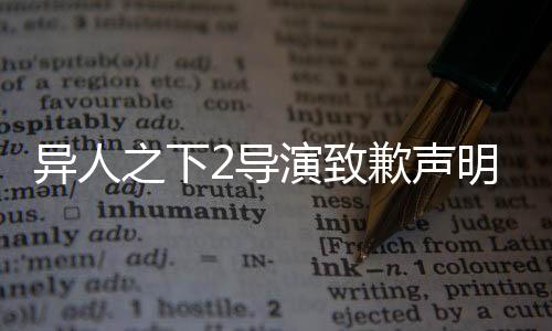 異人之下2導(dǎo)演致歉聲明，備受關(guān)注的熱門IP引發(fā)廣泛關(guān)注與討論