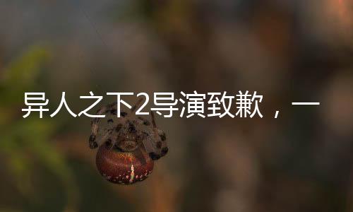 異人之下2導(dǎo)演致歉，一部作品的失誤與背后的反思