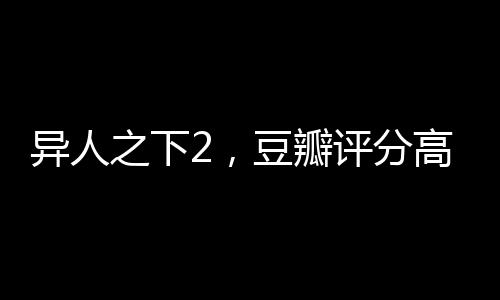 異人之下2，豆瓣評分高達(dá)8.2，全新一季的奇幻之旅