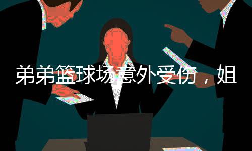 弟弟籃球場意外受傷，姐姐真情貼臉鼓勵開大