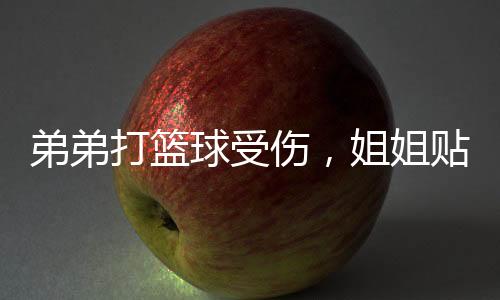 弟弟打籃球受傷，姐姐貼心關(guān)懷展現(xiàn)親情力量