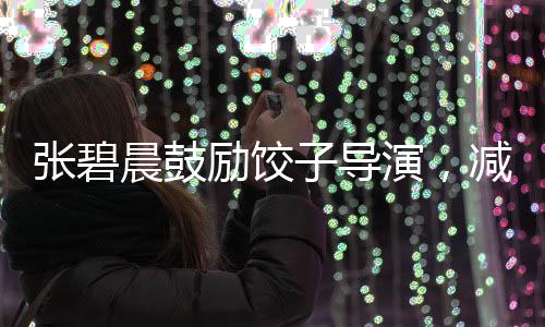 張碧晨鼓勵餃子導(dǎo)演，減壓共創(chuàng)佳作