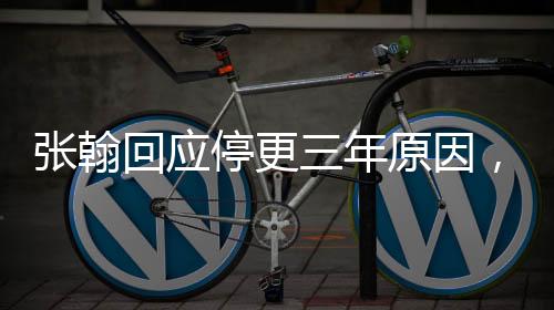 張翰回應停更三年原因，影視圈的磨礪與個人成長經(jīng)歷成就新篇章