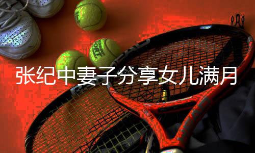 張紀中妻子分享女兒滿月宴盛況，慶祝溫馨家庭新里程碑
