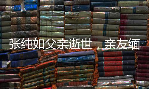 張純?nèi)绺赣H逝世，親友緬懷其卓越人生