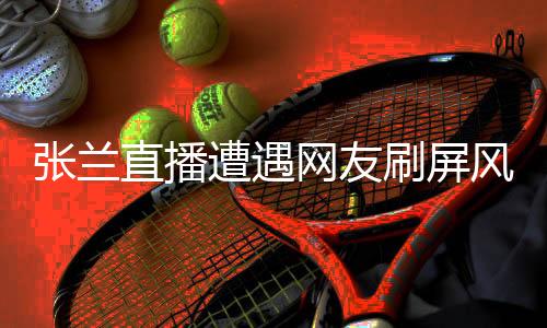 張?zhí)m直播遭遇網(wǎng)友刷屏風(fēng)波，誠信真實(shí)言能否再度回歸直播間？
