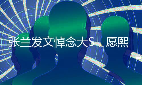 張?zhí)m發(fā)文悼念大S，愿熙媛一路走好，回憶往昔感慨良多