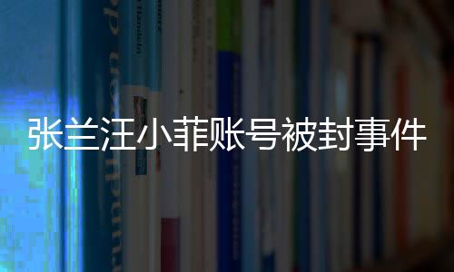 張?zhí)m汪小菲賬號被封事件深度解析