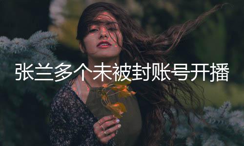 張?zhí)m多個未被封賬號開播，重現(xiàn)直播間熱潮