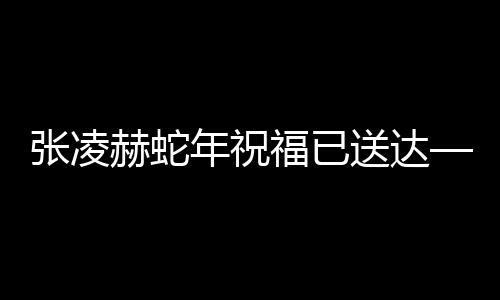 張凌赫蛇年祝福已送達(dá)——全新篇章，展望美好未來(lái)